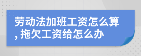 勞動(dòng)法加班工資怎么算, 拖欠工資給怎么辦