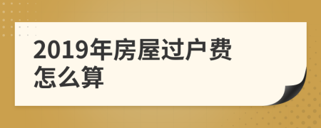 2019年房屋過戶費(fèi)怎么算