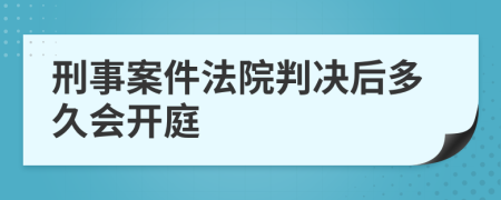 刑事案件法院判決后多久會(huì)開(kāi)庭