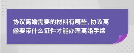 協(xié)議離婚需要的材料有哪些, 協(xié)議離婚要帶什么證件才能辦理離婚手續(xù)