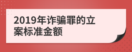 2019年詐騙罪的立案標(biāo)準(zhǔn)金額