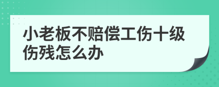 小老板不賠償工傷十級傷殘怎么辦