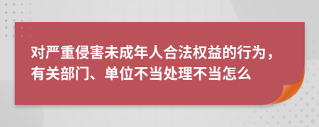 對嚴重侵害未成年人合法權(quán)益的行為，有關(guān)部門、單位不當處理不當怎么