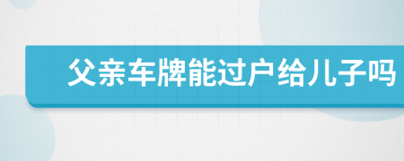 父親車牌能過戶給兒子嗎