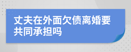 丈夫在外面欠債離婚要共同承擔(dān)嗎