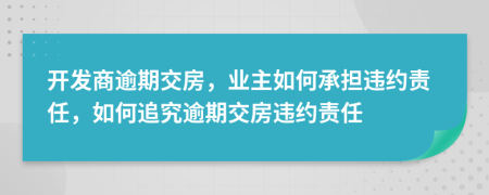 開發(fā)商逾期交房，業(yè)主如何承擔(dān)違約責(zé)任，如何追究逾期交房違約責(zé)任