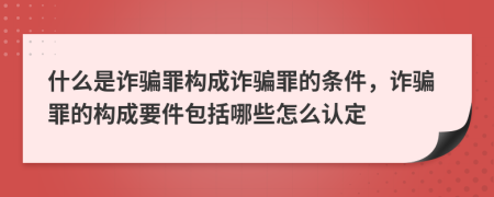 什么是詐騙罪構(gòu)成詐騙罪的條件，詐騙罪的構(gòu)成要件包括哪些怎么認定