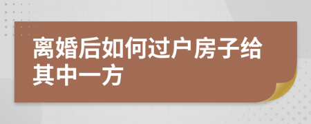 離婚后如何過戶房子給其中一方