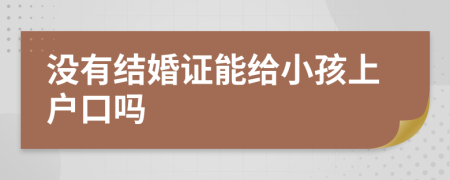 沒(méi)有結(jié)婚證能給小孩上戶口嗎