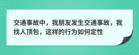 交通事故中，我朋友發(fā)生交通事故，我找人頂包，這樣的行為如何定性