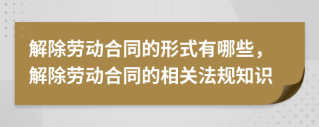 解除勞動(dòng)合同的形式有哪些，解除勞動(dòng)合同的相關(guān)法規(guī)知識(shí)