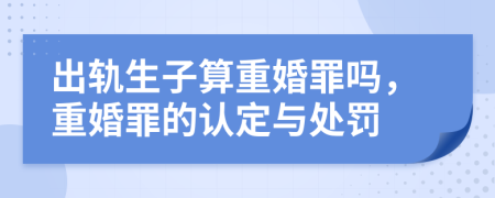 出軌生子算重婚罪嗎，重婚罪的認(rèn)定與處罰