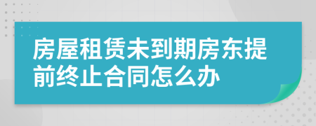 房屋租賃未到期房東提前終止合同怎么辦