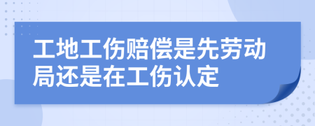 工地工傷賠償是先勞動(dòng)局還是在工傷認(rèn)定
