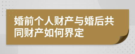 婚前個(gè)人財(cái)產(chǎn)與婚后共同財(cái)產(chǎn)如何界定