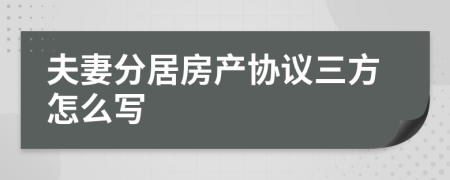 夫妻分居房產(chǎn)協(xié)議三方怎么寫