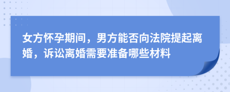 女方懷孕期間，男方能否向法院提起離婚，訴訟離婚需要準備哪些材料