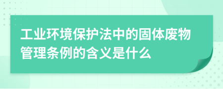 工業(yè)環(huán)境保護法中的固體廢物管理條例的含義是什么