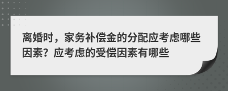 離婚時(shí)，家務(wù)補(bǔ)償金的分配應(yīng)考慮哪些因素？應(yīng)考慮的受償因素有哪些