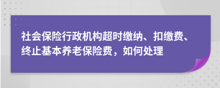 社會保險行政機構(gòu)超時繳納、扣繳費、終止基本養(yǎng)老保險費，如何處理