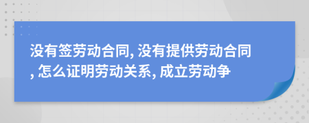 沒有簽勞動(dòng)合同, 沒有提供勞動(dòng)合同, 怎么證明勞動(dòng)關(guān)系, 成立勞動(dòng)爭