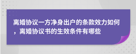 離婚協(xié)議一方凈身出戶的條款效力如何，離婚協(xié)議書的生效條件有哪些