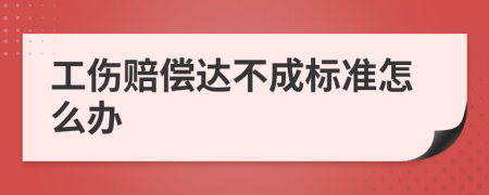 工傷賠償達(dá)不成標(biāo)準(zhǔn)怎么辦