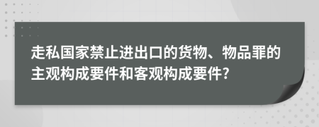 走私國家禁止進(jìn)出口的貨物、物品罪的主觀構(gòu)成要件和客觀構(gòu)成要件?