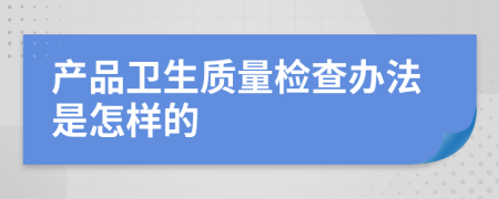產(chǎn)品衛(wèi)生質(zhì)量檢查辦法是怎樣的