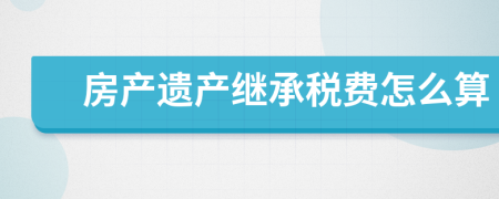 房產(chǎn)遺產(chǎn)繼承稅費(fèi)怎么算
