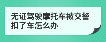 無證駕駛摩托車被交警扣了車怎么辦