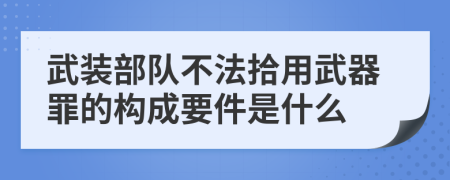 武裝部隊(duì)不法拾用武器罪的構(gòu)成要件是什么
