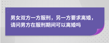 男女雙方一方服刑，另一方要求離婚，請(qǐng)問男方在服刑期間可以離婚嗎