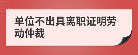 單位不出具離職證明勞動仲裁