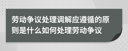 勞動爭議處理調(diào)解應(yīng)遵循的原則是什么如何處理勞動爭議