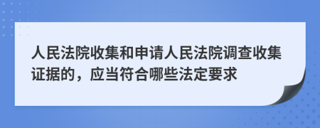 人民法院收集和申請人民法院調(diào)查收集證據(jù)的，應(yīng)當(dāng)符合哪些法定要求