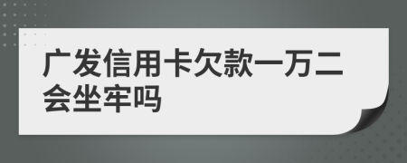 廣發(fā)信用卡欠款一萬二會坐牢嗎