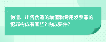 偽造、出售偽造的增值稅專用發(fā)票罪的犯罪構成有哪些? 構成要件?