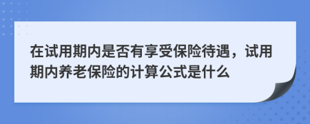 在試用期內(nèi)是否有享受保險(xiǎn)待遇，試用期內(nèi)養(yǎng)老保險(xiǎn)的計(jì)算公式是什么