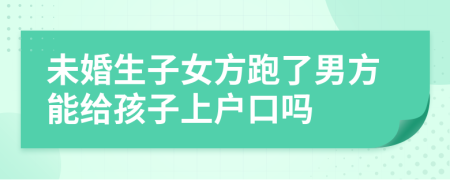 未婚生子女方跑了男方能給孩子上戶口嗎