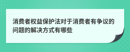 消費者權益保護法對于消費者有爭議的問題的解決方式有哪些