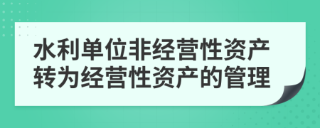 水利單位非經(jīng)營(yíng)性資產(chǎn)轉(zhuǎn)為經(jīng)營(yíng)性資產(chǎn)的管理