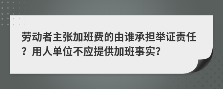 勞動者主張加班費的由誰承擔(dān)舉證責(zé)任？用人單位不應(yīng)提供加班事實？