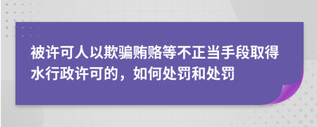 被許可人以欺騙賄賂等不正當(dāng)手段取得水行政許可的，如何處罰和處罰