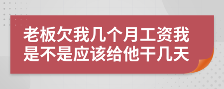 老板欠我?guī)讉€(gè)月工資我是不是應(yīng)該給他干幾天