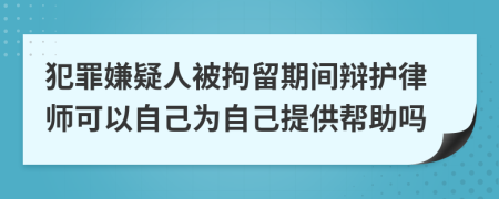 犯罪嫌疑人被拘留期間辯護律師可以自己為自己提供幫助嗎