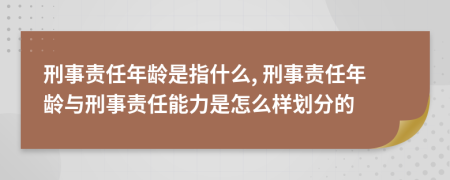 刑事責(zé)任年齡是指什么, 刑事責(zé)任年齡與刑事責(zé)任能力是怎么樣劃分的