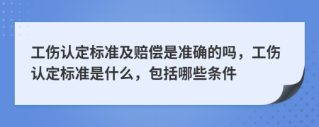 工傷認(rèn)定標(biāo)準(zhǔn)及賠償是準(zhǔn)確的嗎，工傷認(rèn)定標(biāo)準(zhǔn)是什么，包括哪些條件