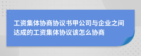 工資集體協(xié)商協(xié)議書(shū)甲公司與企業(yè)之間達(dá)成的工資集體協(xié)議該怎么協(xié)商