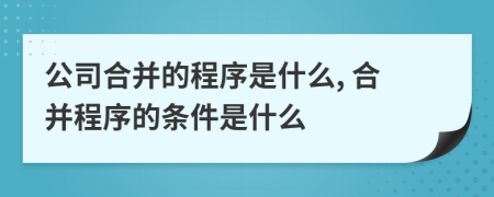 公司合并的程序是什么, 合并程序的條件是什么